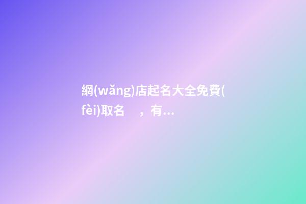 網(wǎng)店起名大全免費(fèi)取名，有哪些網(wǎng)店名稱可以選擇？